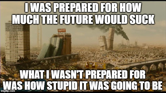 The Future is Stupid | I WAS PREPARED FOR HOW MUCH THE FUTURE WOULD SUCK; WHAT I WASN'T PREPARED FOR WAS HOW STUPID IT WAS GOING TO BE | image tagged in idiocracy | made w/ Imgflip meme maker