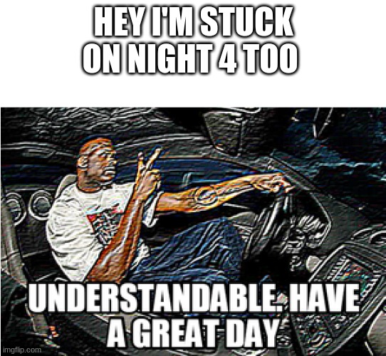 UNDERSTANDABLE, HAVE A GREAT DAY | HEY I'M STUCK ON NIGHT 4 TOO | image tagged in understandable have a great day | made w/ Imgflip meme maker
