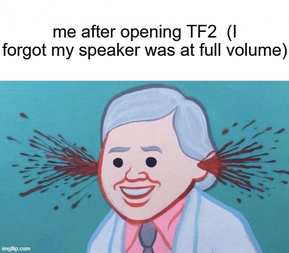 . | me after opening TF2  (I forgot my speaker was at full volume) | image tagged in ear bleed | made w/ Imgflip meme maker