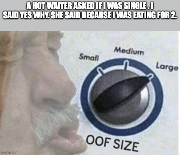 Oof size large | A HOT WAITER ASKED IF I WAS SINGLE . I SAID YES WHY. SHE SAID BECAUSE I WAS EATING FOR 2. | image tagged in oof size large | made w/ Imgflip meme maker