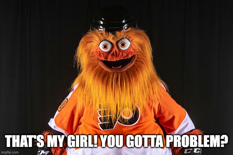 Gritty | THAT'S MY GIRL! YOU GOTTA PROBLEM? | image tagged in gritty | made w/ Imgflip meme maker