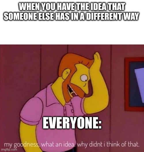 my goodness what an idea why didn't I think of that | WHEN YOU HAVE THE IDEA THAT SOMEONE ELSE HAS IN A DIFFERENT WAY; EVERYONE: | image tagged in my goodness what an idea why didn't i think of that,memes,relatable,funny | made w/ Imgflip meme maker