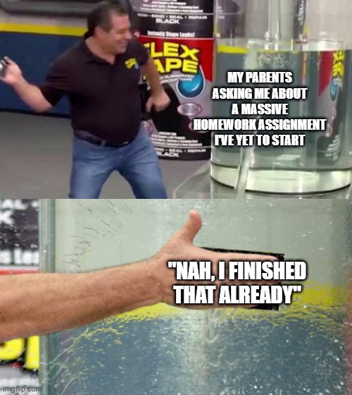 Yyyyyep. | MY PARENTS ASKING ME ABOUT A MASSIVE HOMEWORK ASSIGNMENT I'VE YET TO START; "NAH, I FINISHED THAT ALREADY" | image tagged in flex tape,relatable,school,homework,funny,memes | made w/ Imgflip meme maker