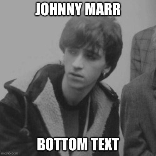 JOHNNY MARR; BOTTOM TEXT | made w/ Imgflip meme maker