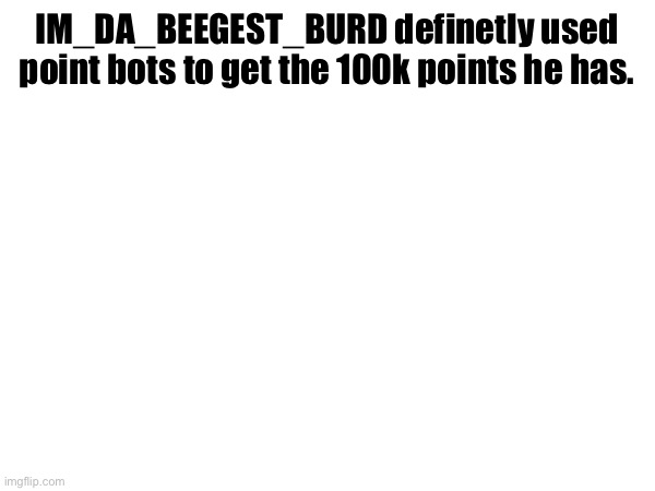 definetly | IM_DA_BEEGEST_BURD definetly used point bots to get the 100k points he has. | image tagged in memes,funny,front page,front page plz,funny memes | made w/ Imgflip meme maker