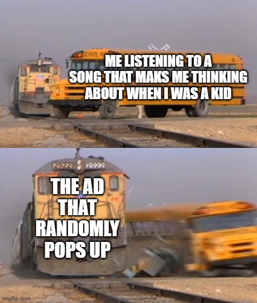 it was and ad to stop getting ads | ME LISTENING TO A SONG THAT MAKS ME THINKING ABOUT WHEN I WAS A KID; THE AD THAT RANDOMLY POPS UP | image tagged in a train hitting a school bus | made w/ Imgflip meme maker