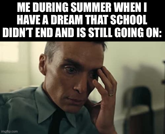 Oppenheimer | ME DURING SUMMER WHEN I HAVE A DREAM THAT SCHOOL DIDN’T END AND IS STILL GOING ON: | image tagged in oppenheimer | made w/ Imgflip meme maker