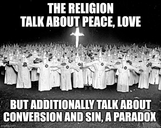 Paradox | THE RELIGION TALK ABOUT PEACE, LOVE; BUT ADDITIONALLY TALK ABOUT CONVERSION AND SIN, A PARADOX | image tagged in kkk religion | made w/ Imgflip meme maker