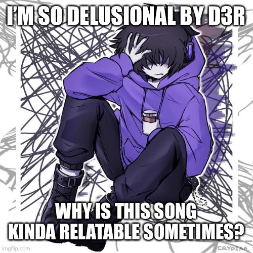 Really tho | I’M SO DELUSIONAL BY D3R; WHY IS THIS SONG KINDA RELATABLE SOMETIMES? | image tagged in d3r,music | made w/ Imgflip meme maker