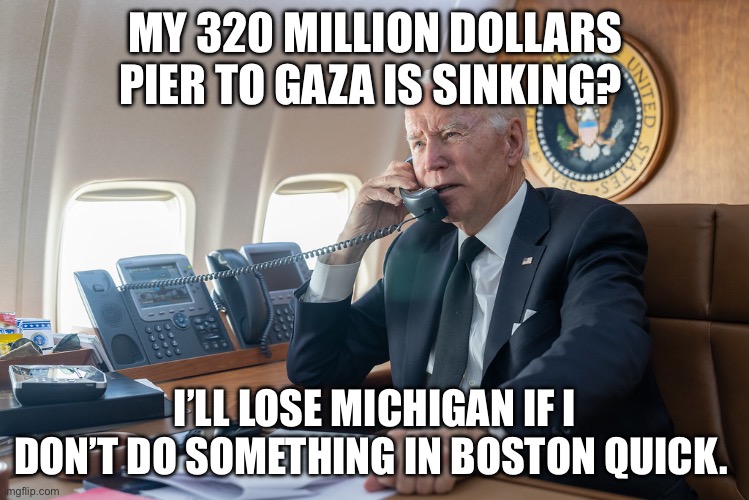Gaza Boston Michigan | MY 320 MILLION DOLLARS PIER TO GAZA IS SINKING? I’LL LOSE MICHIGAN IF I DON’T DO SOMETHING IN BOSTON QUICK. | image tagged in biden on the phone,politics,political meme,joe biden | made w/ Imgflip meme maker
