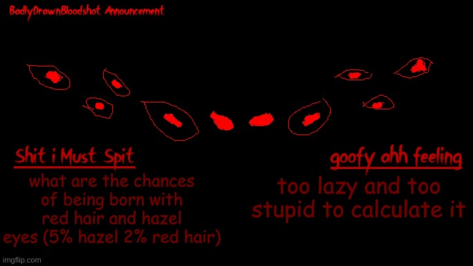 why do i have the rarest hair color and like 3rd rarest eye color | what are the chances of being born with red hair and hazel eyes (5% hazel 2% red hair); too lazy and too stupid to calculate it | image tagged in bdb annoucnement | made w/ Imgflip meme maker