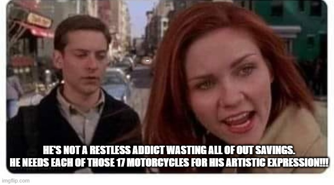 motorcycle addict | LYLE; HE'S NOT A RESTLESS ADDICT WASTING ALL OF OUT SAVINGS. HE NEEDS EACH OF THOSE 17 MOTORCYCLES FOR HIS ARTISTIC EXPRESSION!!! | image tagged in spiderman peter parker | made w/ Imgflip meme maker