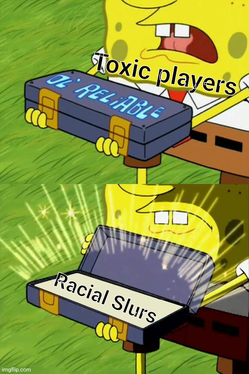 It's ALL THE TIME. | Toxic players; Racial Slurs | image tagged in ol' reliable | made w/ Imgflip meme maker