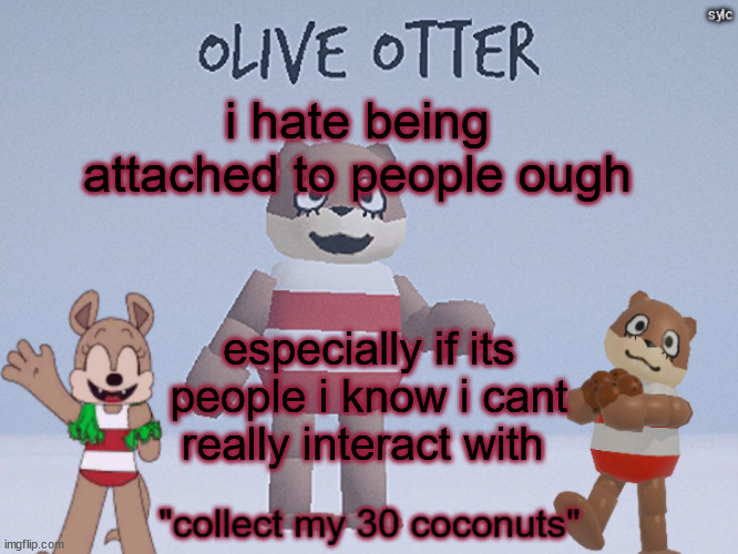 uughgfghhffggdfg | i hate being attached to people ough; especially if its people i know i cant really interact with | image tagged in olive otter | made w/ Imgflip meme maker