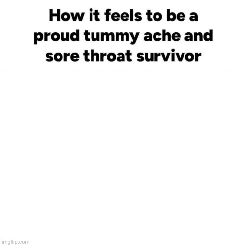 How it feels to be a proud tummy ache and sore throat survivor Blank Meme Template