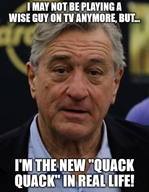 Robert DeNiro | I MAY NOT BE PLAYING A WISE GUY ON TV ANYMORE, BUT... I'M THE NEW "QUACK QUACK" IN REAL LIFE! | image tagged in robert deniro | made w/ Imgflip meme maker