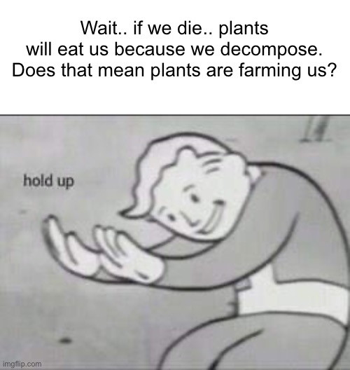 YOOO PLANTS ARE FARMING US | Wait.. if we die.. plants will eat us because we decompose. Does that mean plants are farming us? | image tagged in fallout hold up,memes | made w/ Imgflip meme maker