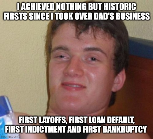 10 Guy Meme | I ACHIEVED NOTHING BUT HISTORIC FIRSTS SINCE I TOOK OVER DAD'S BUSINESS; FIRST LAYOFFS, FIRST LOAN DEFAULT, FIRST INDICTMENT AND FIRST BANKRUPTCY | image tagged in memes,10 guy | made w/ Imgflip meme maker