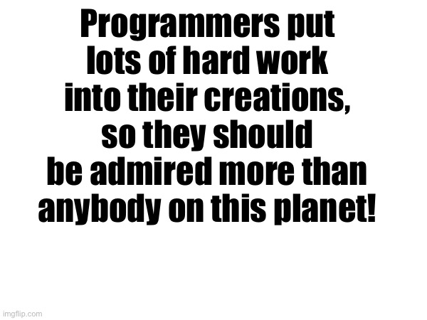 Unpopular (should be popular) Opinion | Programmers put lots of hard work into their creations, so they should be admired more than anybody on this planet! | image tagged in memes,funny,funny memes,unpopular opinion,unpopular,meme | made w/ Imgflip meme maker