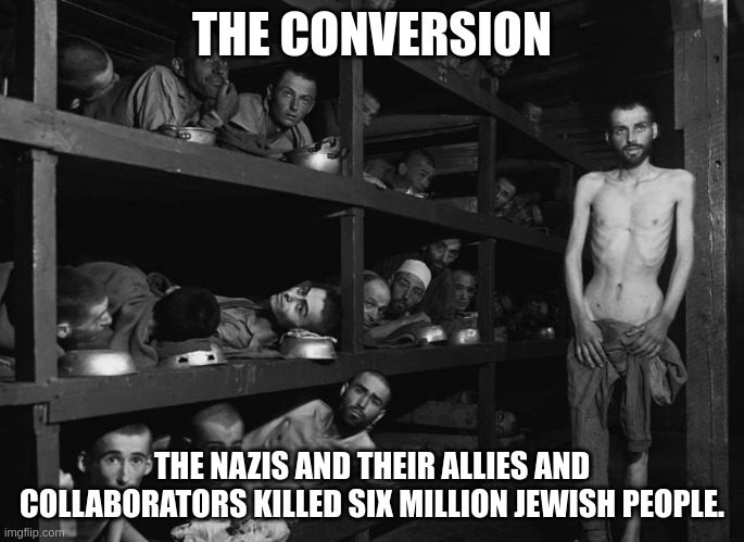 THE CONVERSION THE NAZIS AND THEIR ALLIES AND COLLABORATORS KILLED SIX MILLION JEWISH PEOPLE. | made w/ Imgflip meme maker