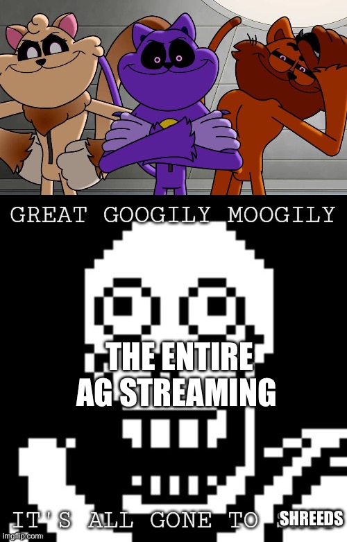 RUN | THE ENTIRE AG STREAMING; SHREEDS | image tagged in great googily moogily it's all gone to shit | made w/ Imgflip meme maker