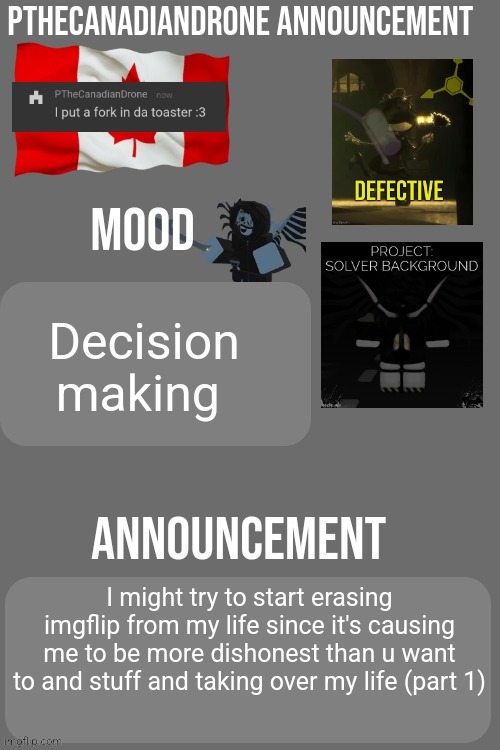 PTheCanadianDrone announcement | Decision making; I might try to start erasing imgflip from my life since it's causing me to be more dishonest than u want to and stuff and taking over my life (part 1) | image tagged in pthecanadiandrone announcement | made w/ Imgflip meme maker