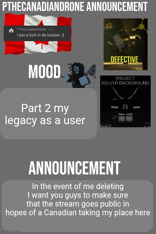 PTheCanadianDrone announcement | Part 2 my legacy as a user; In the event of me deleting I want you guys to make sure that the stream goes public in hopes of a Canadian taking my place here | image tagged in pthecanadiandrone announcement | made w/ Imgflip meme maker