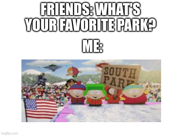 Whatever You Do - Please Don't Tell The Teacher | FRIENDS: WHAT'S YOUR FAVORITE PARK? ME: | image tagged in south park,park,friends,stan,kyle,kenny | made w/ Imgflip meme maker