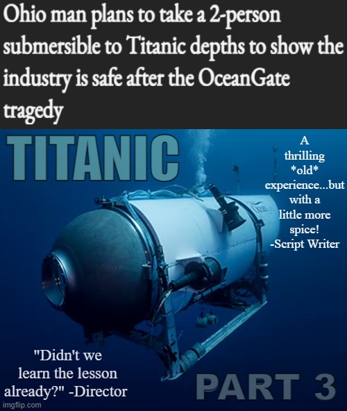 Holy shit | A thrilling *old* experience...but with a little more spice! -Script Writer; TITANIC; "Didn't we learn the lesson already?" -Director; PART 3 | image tagged in ocean gate | made w/ Imgflip meme maker