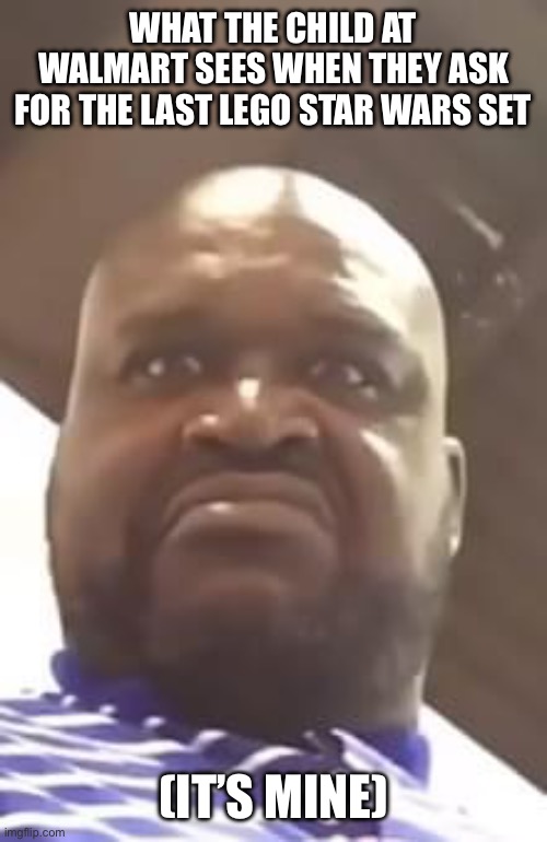 Shaq | WHAT THE CHILD AT WALMART SEES WHEN THEY ASK FOR THE LAST LEGO STAR WARS SET; (IT’S MINE) | image tagged in shaq,funny memes | made w/ Imgflip meme maker