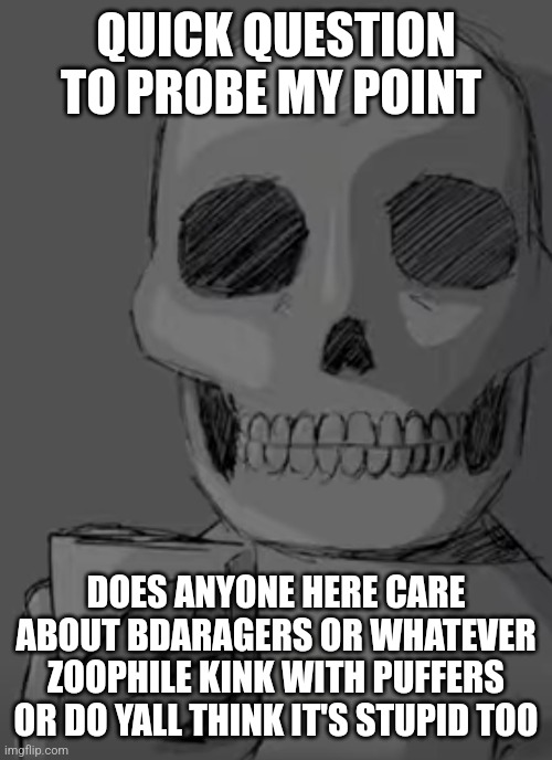 Wtf... | QUICK QUESTION TO PROBE MY POINT; DOES ANYONE HERE CARE ABOUT BDARAGERS OR WHATEVER ZOOPHILE KINK WITH PUFFERS OR DO YALL THINK IT'S STUPID TOO | image tagged in wtf | made w/ Imgflip meme maker