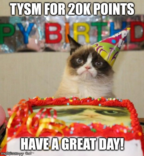 Grumpy Cat Birthday | TYSM FOR 20K POINTS; HAVE A GREAT DAY! | image tagged in memes,grumpy cat birthday,grumpy cat | made w/ Imgflip meme maker