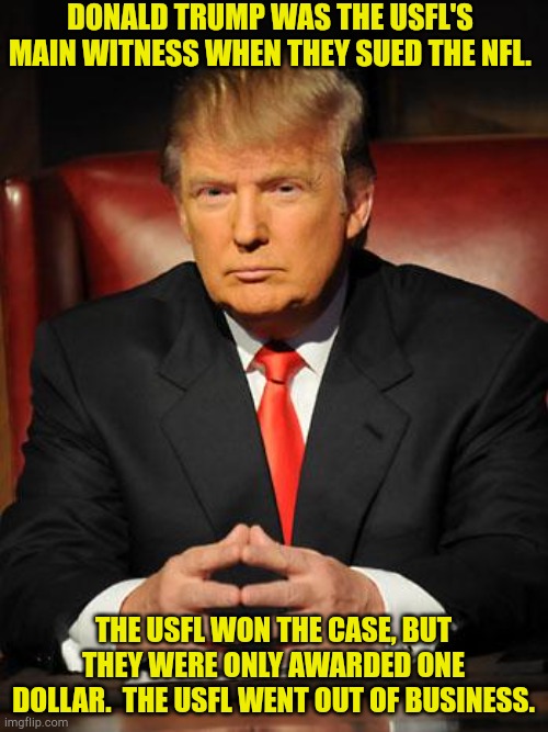 Maybe that's why Trump hates the legal process so much. | DONALD TRUMP WAS THE USFL'S MAIN WITNESS WHEN THEY SUED THE NFL. THE USFL WON THE CASE, BUT THEY WERE ONLY AWARDED ONE DOLLAR.  THE USFL WENT OUT OF BUSINESS. | image tagged in serious trump | made w/ Imgflip meme maker