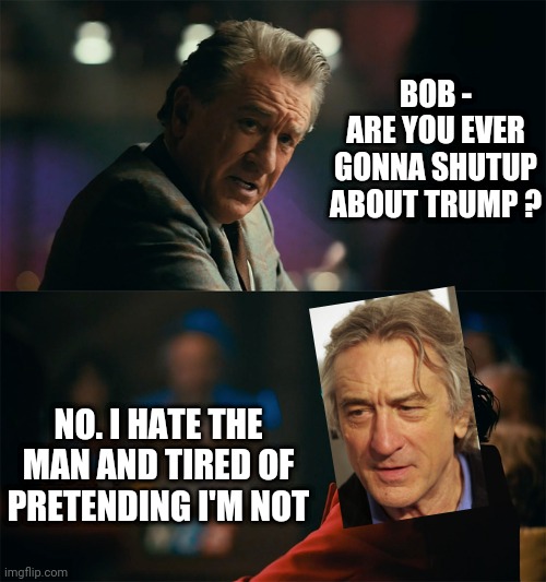 You Talking to Me? | BOB -
ARE YOU EVER GONNA SHUTUP ABOUT TRUMP ? NO. I HATE THE MAN AND TIRED OF PRETENDING I'M NOT | image tagged in i'm tired of pretending it's not,deniro,leftists,liberals,democrats | made w/ Imgflip meme maker