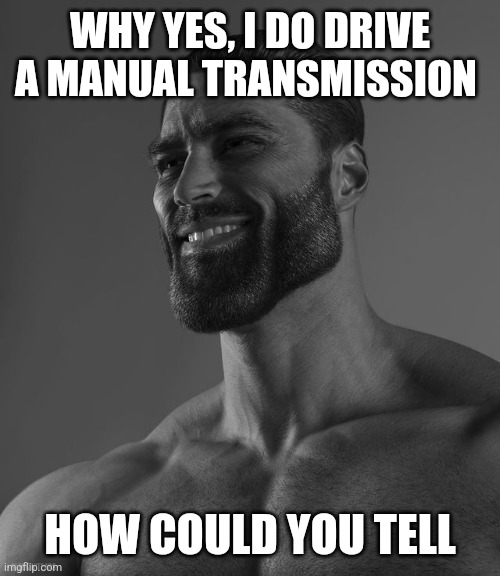 Manual transmission chad | WHY YES, I DO DRIVE A MANUAL TRANSMISSION; HOW COULD YOU TELL | image tagged in giga chad,cars | made w/ Imgflip meme maker