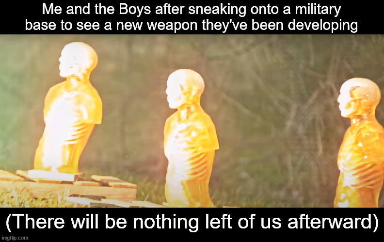 There will be nothing left | Me and the Boys after sneaking onto a military base to see a new weapon they've been developing; (There will be nothing left of us afterward) | image tagged in funny,original meme | made w/ Imgflip meme maker