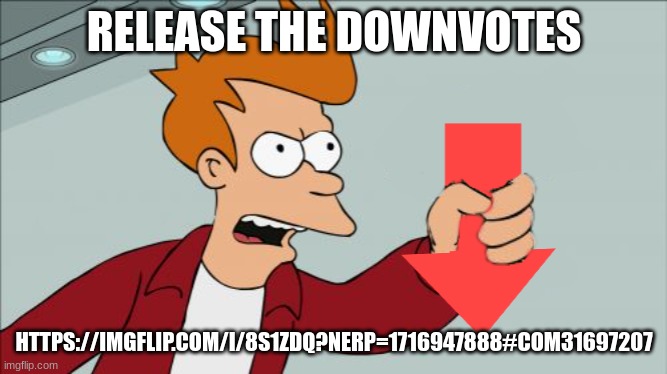 Shut Up and Take My Downvote | RELEASE THE DOWNVOTES; HTTPS://IMGFLIP.COM/I/8S1ZDQ?NERP=1716947888#COM31697207 | image tagged in shut up and take my downvote | made w/ Imgflip meme maker