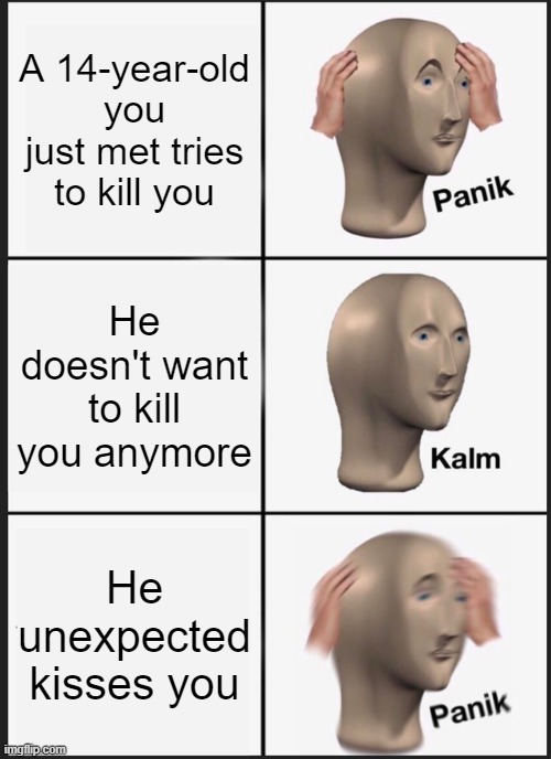 The Even Winters Effect | A 14-year-old you just met tries to kill you; He doesn't want to kill you anymore; He unexpected kisses you | image tagged in memes,panik kalm panik | made w/ Imgflip meme maker