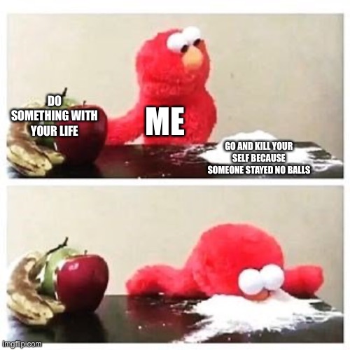 elmo cocaine | DO SOMETHING WITH YOUR LIFE; ME; GO AND KILL YOUR SELF BECAUSE SOMEONE STAYED NO BALLS | image tagged in elmo cocaine,fun,funny | made w/ Imgflip meme maker