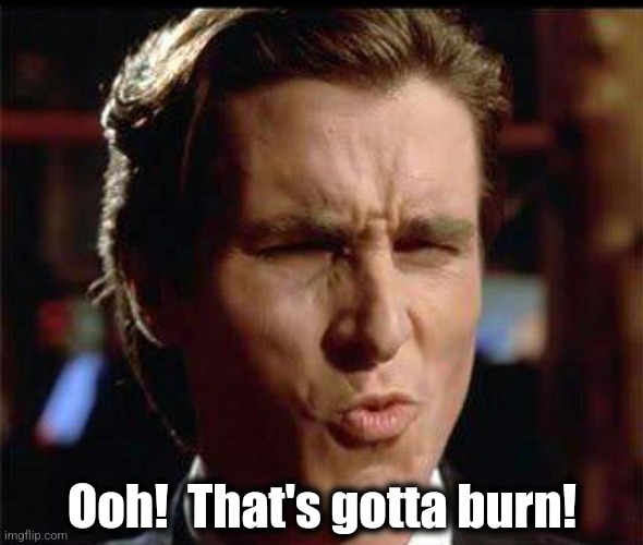 Christian Bale Ooh | Ooh!  That's gotta burn! | image tagged in christian bale ooh | made w/ Imgflip meme maker