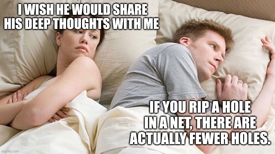 He's probably thinking about girls | I WISH HE WOULD SHARE HIS DEEP THOUGHTS WITH ME; IF YOU RIP A HOLE IN A NET, THERE ARE ACTUALLY FEWER HOLES. | image tagged in he's probably thinking about girls | made w/ Imgflip meme maker
