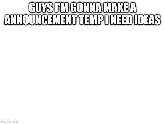 Blank White Template | GUYS I'M GONNA MAKE A ANNOUNCEMENT TEMP I NEED IDEAS | image tagged in blank white template | made w/ Imgflip meme maker
