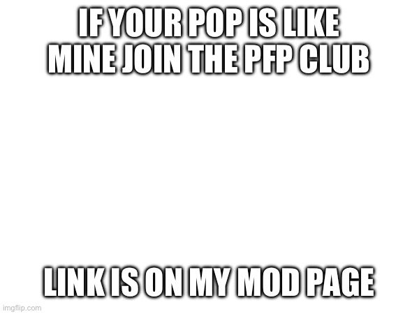 IF YOUR POP IS LIKE MINE JOIN THE PFP CLUB; LINK IS ON MY MOD PAGE | image tagged in blank white template | made w/ Imgflip meme maker