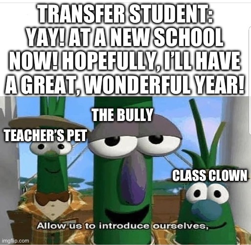 Only Students Understand | TRANSFER STUDENT: YAY! AT A NEW SCHOOL NOW! HOPEFULLY, I’LL HAVE A GREAT, WONDERFUL YEAR! THE BULLY; TEACHER’S PET; CLASS CLOWN | image tagged in allow us to introduce ourselves | made w/ Imgflip meme maker