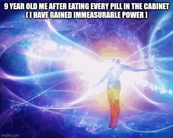 e | 9 YEAR OLD ME AFTER EATING EVERY PILL IN THE CABINET
( I HAVE GAINED IMMEASURABLE POWER ) | image tagged in spiritual awakening | made w/ Imgflip meme maker