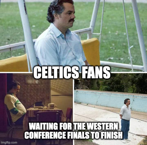 Sad Pablo Escobar Meme | CELTICS FANS; WAITING FOR THE WESTERN CONFERENCE FINALS TO FINISH | image tagged in memes,sad pablo escobar | made w/ Imgflip meme maker