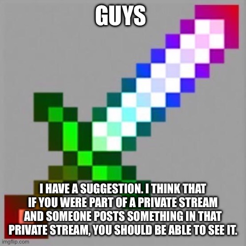 Just an idea. A small one, but an idea. | GUYS; I HAVE A SUGGESTION. I THINK THAT IF YOU WERE PART OF A PRIVATE STREAM AND SOMEONE POSTS SOMETHING IN THAT PRIVATE STREAM, YOU SHOULD BE ABLE TO SEE IT. | image tagged in gay minecraft sword,ideas,oh wow are you actually reading these tags | made w/ Imgflip meme maker