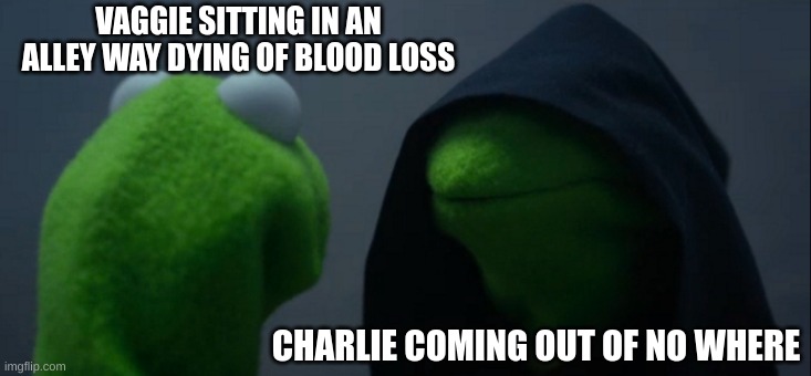 Evil Kermit | VAGGIE SITTING IN AN ALLEY WAY DYING OF BLOOD LOSS; CHARLIE COMING OUT OF NO WHERE | image tagged in memes,evil kermit | made w/ Imgflip meme maker
