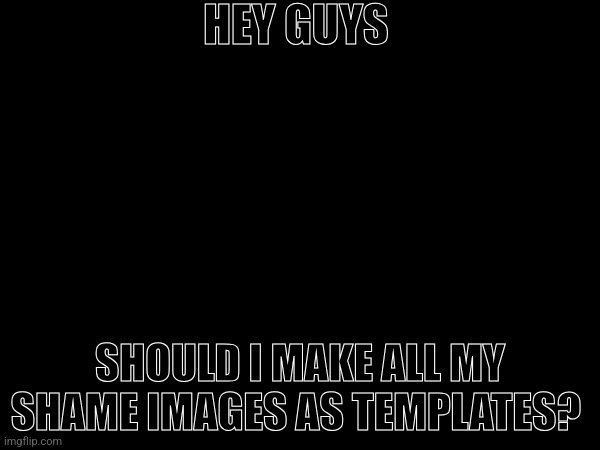 HEY GUYS; SHOULD I MAKE ALL MY SHAME IMAGES AS TEMPLATES? | image tagged in shame,templates,announcement | made w/ Imgflip meme maker