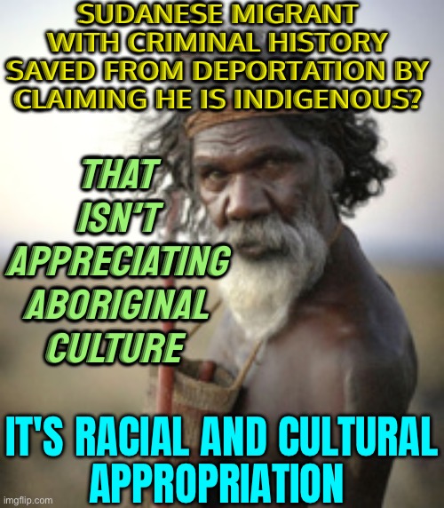Sudanese Migrant With Criminal History Saved From Deportation By Claiming He Is Indigenous | SUDANESE MIGRANT WITH CRIMINAL HISTORY SAVED FROM DEPORTATION BY CLAIMING HE IS INDIGENOUS? THAT
ISN'T
APPRECIATING
ABORIGINAL
CULTURE; IT'S RACIAL AND CULTURAL
APPROPRIATION | image tagged in aboriginal warrior,africa,australia,meanwhile in australia,funny memes,politics lol | made w/ Imgflip meme maker